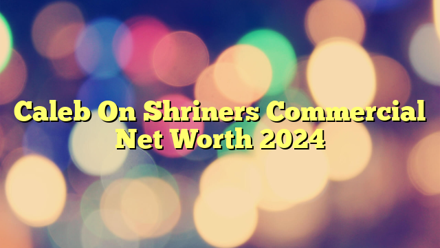 Caleb On Shriners Commercial Net Worth 2024