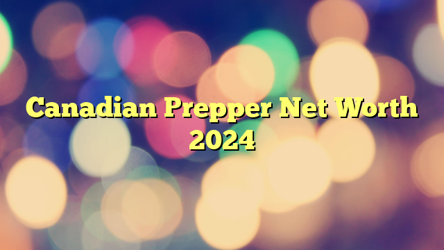 Canadian Prepper Net Worth 2024